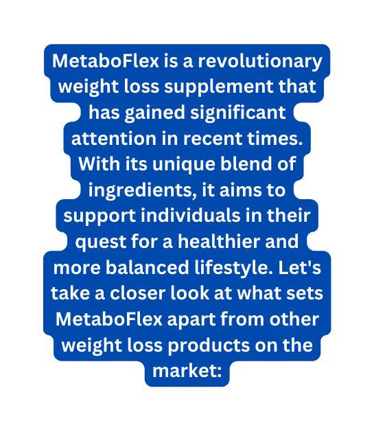 MetaboFlex is a revolutionary weight loss supplement that has gained significant attention in recent times With its unique blend of ingredients it aims to support individuals in their quest for a healthier and more balanced lifestyle Let s take a closer look at what sets MetaboFlex apart from other weight loss products on the market